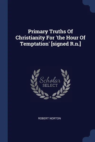 Обложка книги Primary Truths Of Christianity For .the Hour Of Temptation. .signed R.n.., Robert Norton