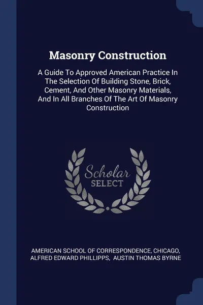Обложка книги Masonry Construction. A Guide To Approved American Practice In The Selection Of Building Stone, Brick, Cement, And Other Masonry Materials, And In All Branches Of The Art Of Masonry Construction, Chicago