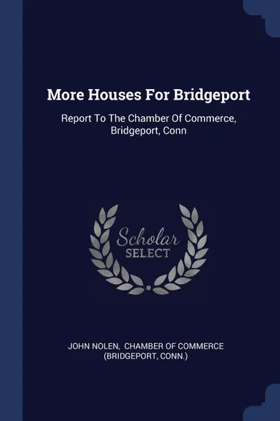 Обложка книги More Houses For Bridgeport. Report To The Chamber Of Commerce, Bridgeport, Conn, John Nolen, Conn.)