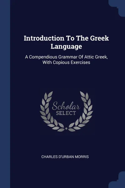 Обложка книги Introduction To The Greek Language. A Compendious Grammar Of Attic Greek, With Copious Exercises, Charles D'Urban Morris