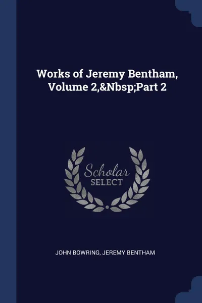 Обложка книги Works of Jeremy Bentham, Volume 2,.Nbsp;Part 2, John Bowring, Jeremy Bentham