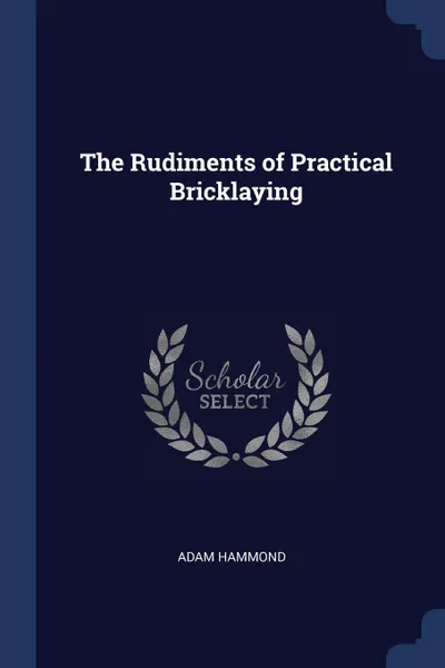 Обложка книги The Rudiments of Practical Bricklaying, Adam Hammond