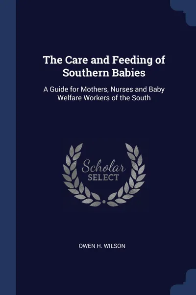 Обложка книги The Care and Feeding of Southern Babies. A Guide for Mothers, Nurses and Baby Welfare Workers of the South, Owen H. Wilson