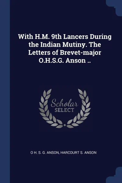 Обложка книги With H.M. 9th Lancers During the Indian Mutiny. The Letters of Brevet-major O.H.S.G. Anson .., O H. S. G. Anson, Harcourt S. Anson