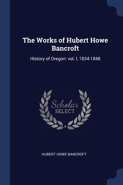 Обложка книги The Works of Hubert Howe Bancroft. History of Oregon: vol. I, 1834-1848, Hubert Howe Bancroft