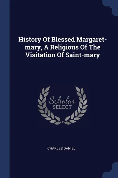 Обложка книги History Of Blessed Margaret-mary, A Religious Of The Visitation Of Saint-mary, Charles Daniel