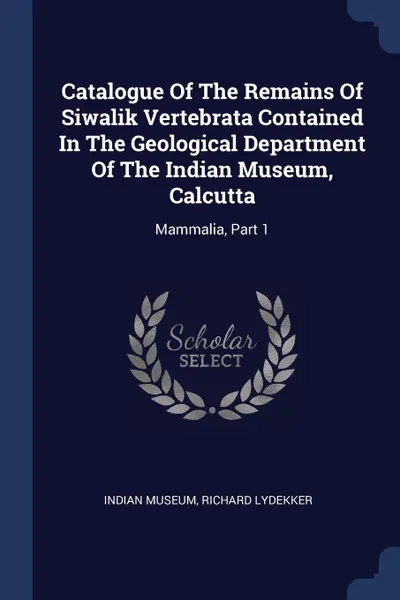 Обложка книги Catalogue Of The Remains Of Siwalik Vertebrata Contained In The Geological Department Of The Indian Museum, Calcutta. Mammalia, Part 1, Indian Museum, Richard Lydekker