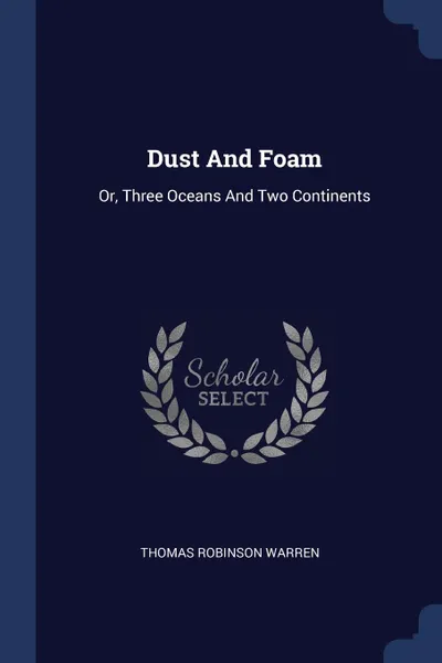 Обложка книги Dust And Foam. Or, Three Oceans And Two Continents, Thomas Robinson Warren