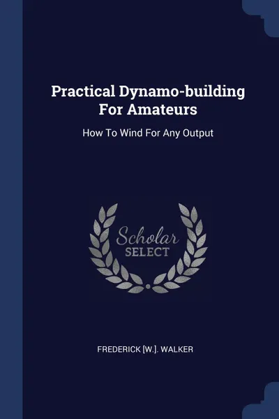 Обложка книги Practical Dynamo-building For Amateurs. How To Wind For Any Output, Frederick [W.]. Walker