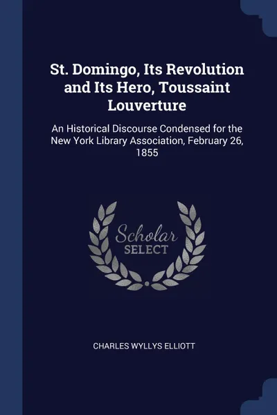 Обложка книги St. Domingo, Its Revolution and Its Hero, Toussaint Louverture. An Historical Discourse Condensed for the New York Library Association, February 26, 1855, Charles Wyllys Elliott