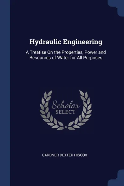 Обложка книги Hydraulic Engineering. A Treatise On the Properties, Power and Resources of Water for All Purposes, Gardner Dexter Hiscox