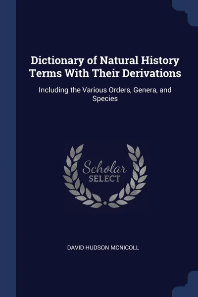 Обложка книги Dictionary of Natural History Terms With Their Derivations. Including the Various Orders, Genera, and Species, David Hudson McNicoll