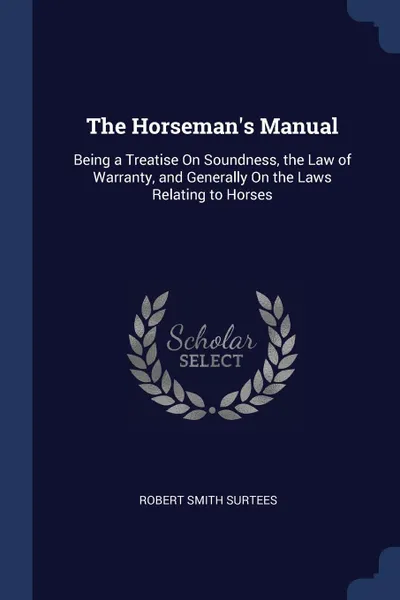 Обложка книги The Horseman.s Manual. Being a Treatise On Soundness, the Law of Warranty, and Generally On the Laws Relating to Horses, Robert Smith Surtees
