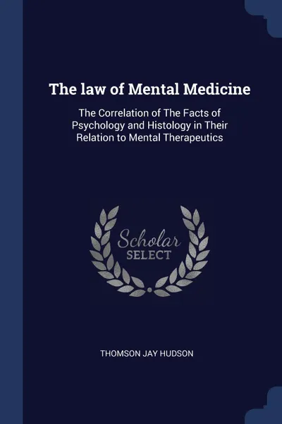 Обложка книги The law of Mental Medicine. The Correlation of The Facts of Psychology and Histology in Their Relation to Mental Therapeutics, Thomson Jay Hudson