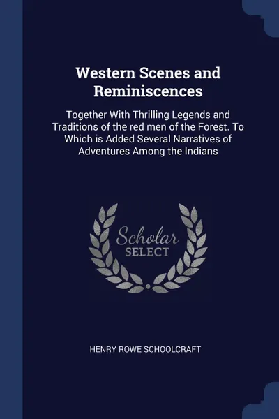Обложка книги Western Scenes and Reminiscences. Together With Thrilling Legends and Traditions of the red men of the Forest. To Which is Added Several Narratives of Adventures Among the Indians, Henry Rowe Schoolcraft