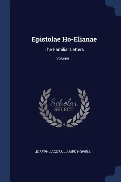 Обложка книги Epistolae Ho-Elianae. The Familiar Letters; Volume 1, Joseph Jacobs, James Howell