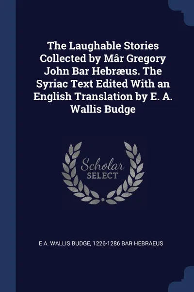 Обложка книги The Laughable Stories Collected by Mar Gregory John Bar Hebraeus. The Syriac Text Edited With an English Translation by E. A. Wallis Budge, E A. Wallis Budge, 1226-1286 Bar Hebraeus