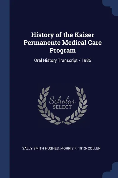 Обложка книги History of the Kaiser Permanente Medical Care Program. Oral History Transcript / 1986, Sally Smith Hughes, Morris F. 1913- Collen