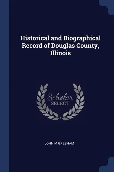 Обложка книги Historical and Biographical Record of Douglas County, Illinois, John M Gresham