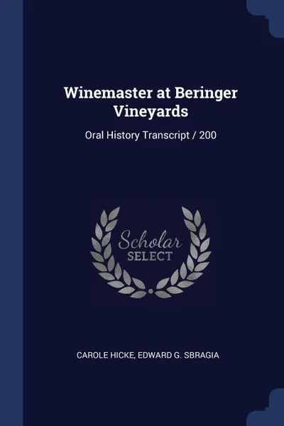 Обложка книги Winemaster at Beringer Vineyards. Oral History Transcript / 200, Carole Hicke, Edward G. Sbragia