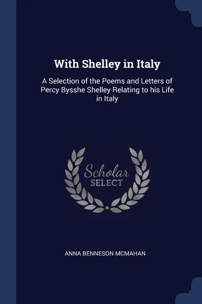 Обложка книги With Shelley in Italy. A Selection of the Poems and Letters of Percy Bysshe Shelley Relating to his Life in Italy, Anna Benneson McMahan