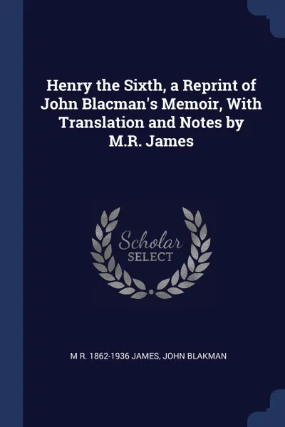 Обложка книги Henry the Sixth, a Reprint of John Blacman.s Memoir, With Translation and Notes by M.R. James, M R. 1862-1936 James, John Blakman