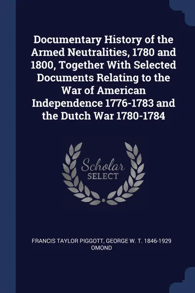 Обложка книги Documentary History of the Armed Neutralities, 1780 and 1800, Together With Selected Documents Relating to the War of American Independence 1776-1783 and the Dutch War 1780-1784, Francis Taylor Piggott, George W. T. 1846-1929 Omond