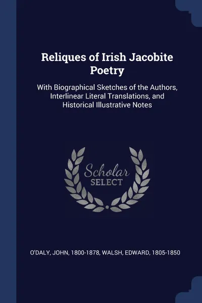 Обложка книги Reliques of Irish Jacobite Poetry. With Biographical Sketches of the Authors, Interlinear Literal Translations, and Historical Illustrative Notes, John O'Daly, Edward Walsh