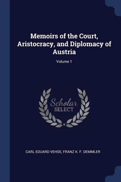 Обложка книги Memoirs of the Court, Aristocracy, and Diplomacy of Austria; Volume 1, Carl Eduard Vehse, Franz K. F. Demmler