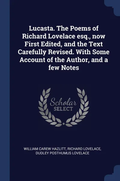 Обложка книги Lucasta. The Poems of Richard Lovelace esq., now First Edited, and the Text Carefully Revised. With Some Account of the Author, and a few Notes, William Carew Hazlitt, Richard Lovelace, Dudley Posthumus Lovelace