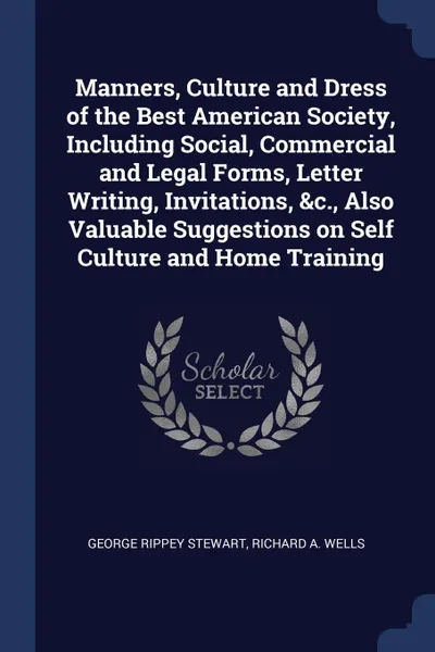 Обложка книги Manners, Culture and Dress of the Best American Society, Including Social, Commercial and Legal Forms, Letter Writing, Invitations, .c., Also Valuable Suggestions on Self Culture and Home Training, George Rippey Stewart, Richard A. Wells