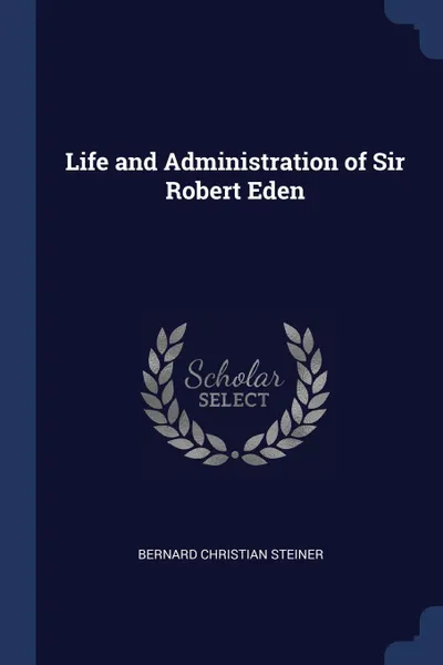 Обложка книги Life and Administration of Sir Robert Eden, Bernard Christian Steiner