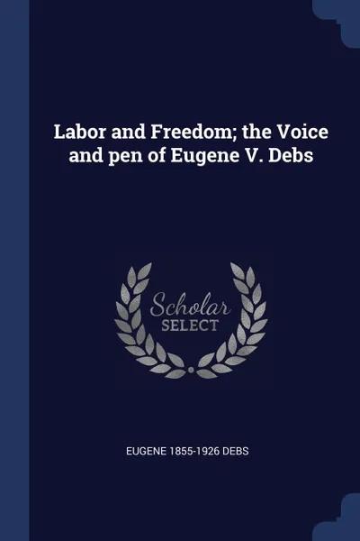 Обложка книги Labor and Freedom; the Voice and pen of Eugene V. Debs, Eugene 1855-1926 Debs