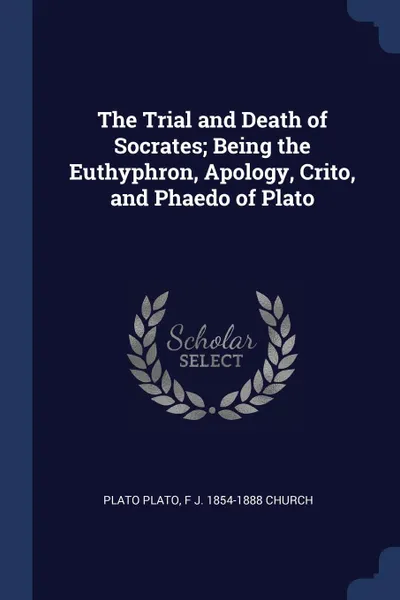 Обложка книги The Trial and Death of Socrates; Being the Euthyphron, Apology, Crito, and Phaedo of Plato, Plato Plato, F J. 1854-1888 Church