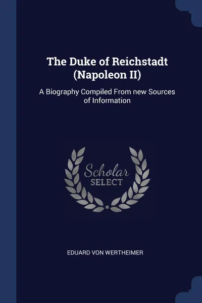 Обложка книги The Duke of Reichstadt (Napoleon II). A Biography Compiled From new Sources of Information, Eduard von Wertheimer