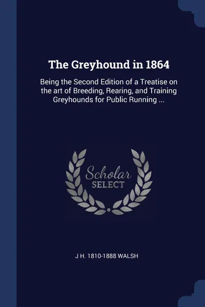 Обложка книги The Greyhound in 1864. Being the Second Edition of a Treatise on the art of Breeding, Rearing, and Training Greyhounds for Public Running ..., J H. 1810-1888 Walsh