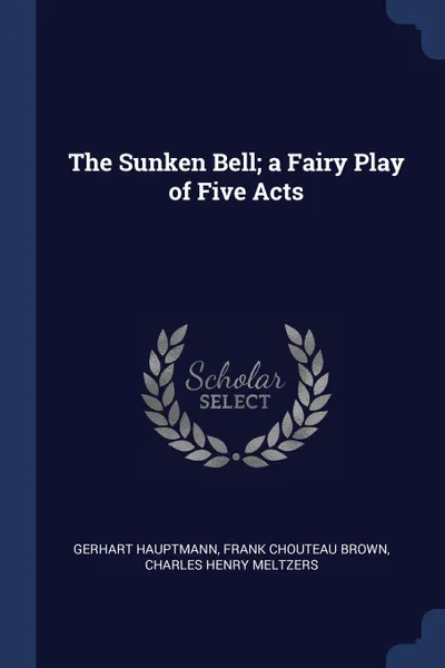 Обложка книги The Sunken Bell; a Fairy Play of Five Acts, Gerhart Hauptmann, Frank Chouteau Brown, Charles Henry Meltzers