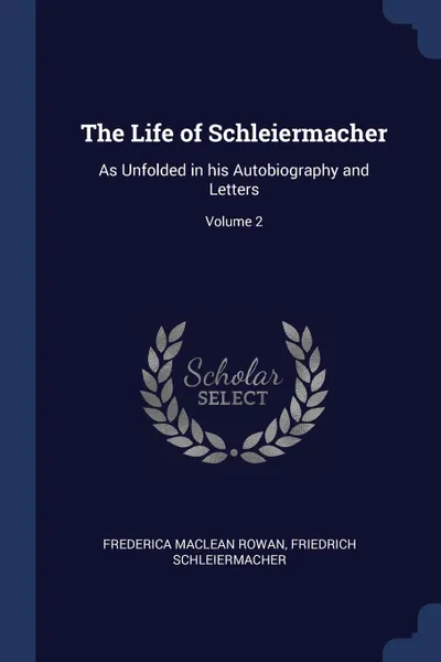 Обложка книги The Life of Schleiermacher. As Unfolded in his Autobiography and Letters; Volume 2, Frederica Maclean Rowan, Friedrich Schleiermacher