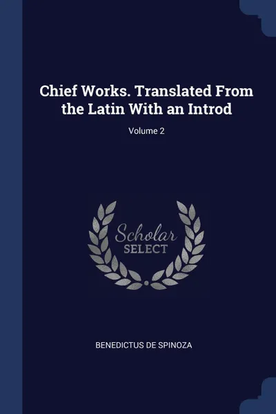 Обложка книги Chief Works. Translated From the Latin With an Introd; Volume 2, Benedictus de Spinoza