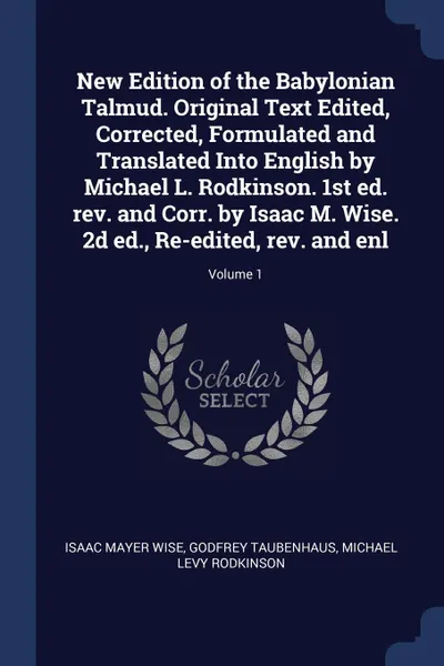 Обложка книги New Edition of the Babylonian Talmud. Original Text Edited, Corrected, Formulated and Translated Into English by Michael L. Rodkinson. 1st ed. rev. and Corr. by Isaac M. Wise. 2d ed., Re-edited, rev. and enl; Volume 1, Isaac Mayer Wise, Godfrey Taubenhaus, Michael Levy Rodkinson