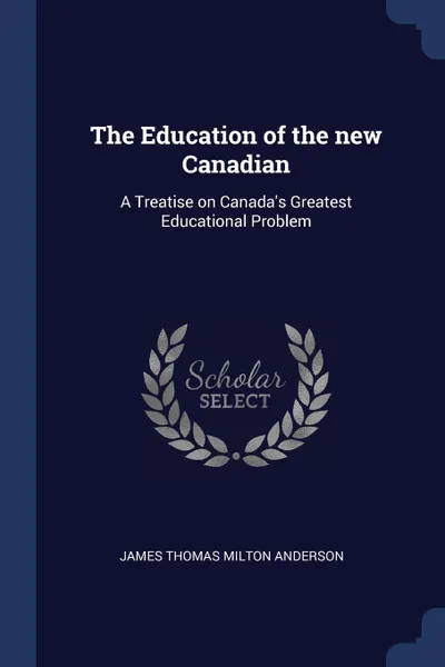 Обложка книги The Education of the new Canadian. A Treatise on Canada.s Greatest Educational Problem, James Thomas Milton Anderson