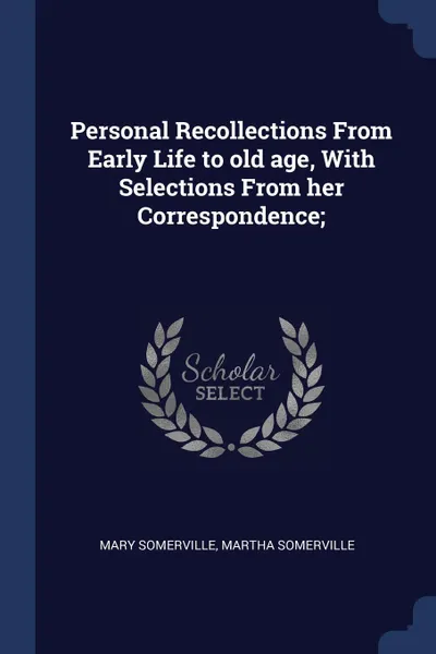 Обложка книги Personal Recollections From Early Life to old age, With Selections From her Correspondence;, Mary Somerville, Martha Somerville