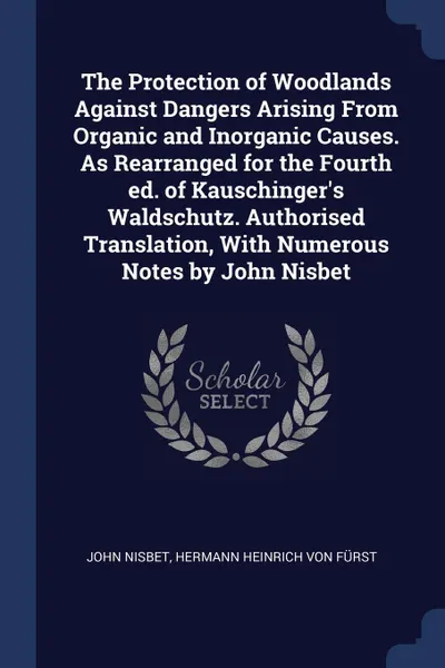 Обложка книги The Protection of Woodlands Against Dangers Arising From Organic and Inorganic Causes. As Rearranged for the Fourth ed. of Kauschinger.s Waldschutz. Authorised Translation, With Numerous Notes by John Nisbet, John Nisbet, Hermann Heinrich von Fürst