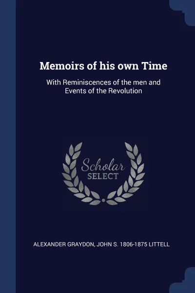 Обложка книги Memoirs of his own Time. With Reminiscences of the men and Events of the Revolution, Alexander Graydon, John S. 1806-1875 Littell