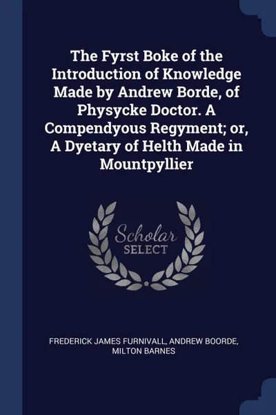 Обложка книги The Fyrst Boke of the Introduction of Knowledge Made by Andrew Borde, of Physycke Doctor. A Compendyous Regyment; or, A Dyetary of Helth Made in Mountpyllier, Frederick James Furnivall, Andrew Boorde, Milton Barnes