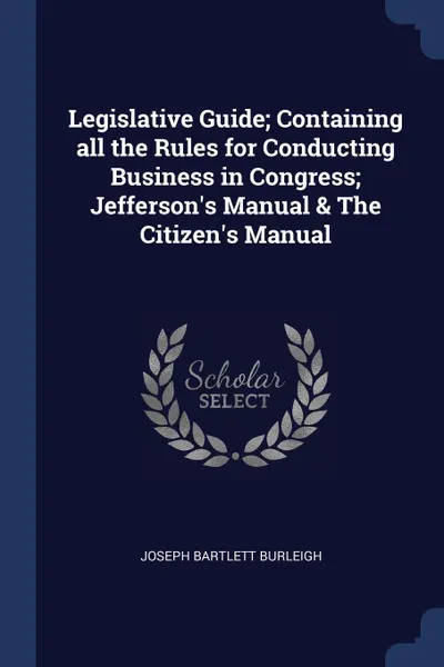 Обложка книги Legislative Guide; Containing all the Rules for Conducting Business in Congress; Jefferson.s Manual . The Citizen.s Manual, Joseph Bartlett Burleigh