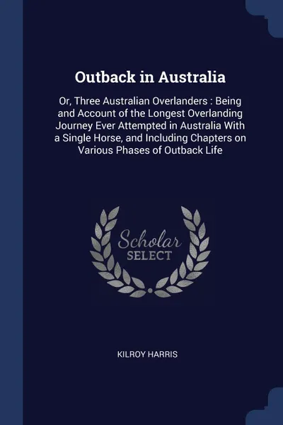 Обложка книги Outback in Australia. Or, Three Australian Overlanders : Being and Account of the Longest Overlanding Journey Ever Attempted in Australia With a Single Horse, and Including Chapters on Various Phases of Outback Life, Kilroy Harris