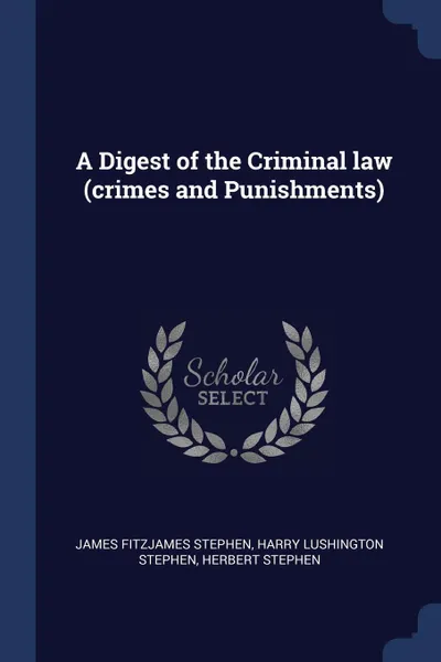 Обложка книги A Digest of the Criminal law (crimes and Punishments), James Fitzjames Stephen, Harry Lushington Stephen, Herbert Stephen