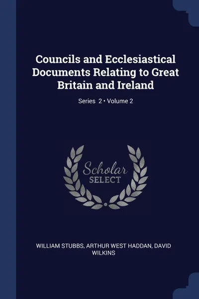 Обложка книги Councils and Ecclesiastical Documents Relating to Great Britain and Ireland; Volume 2; Series  2, William Stubbs, Arthur West Haddan, David Wilkins