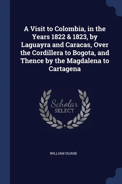 Обложка книги A Visit to Colombia, in the Years 1822 . 1823, by Laguayra and Caracas, Over the Cordillera to Bogota, and Thence by the Magdalena to Cartagena, William Duane